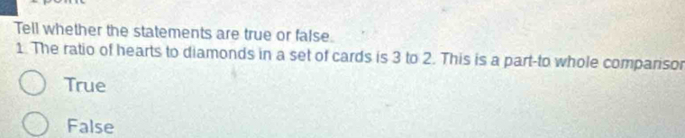 Tell whether the statements are true or false.
1. The ratio of hearts to diamonds in a set of cards is 3 to 2. This is a part-to whole comparisor
True
False