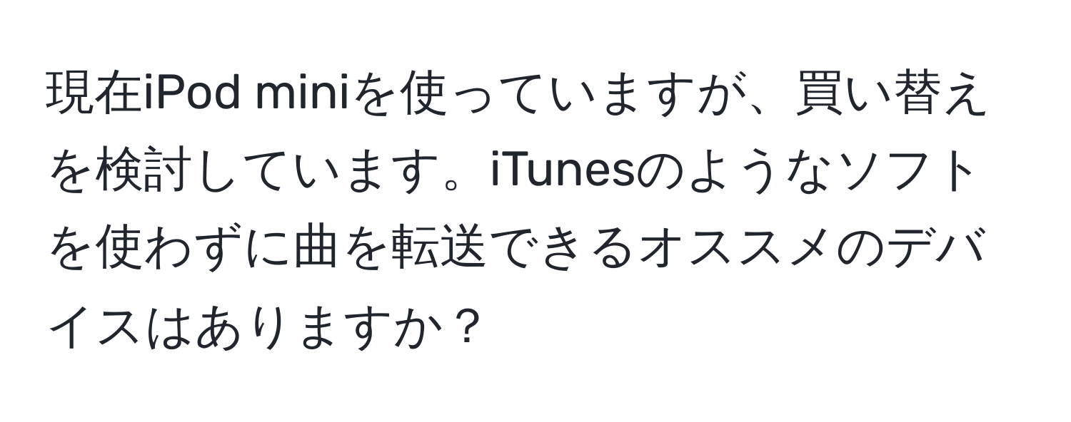 現在iPod miniを使っていますが、買い替えを検討しています。iTunesのようなソフトを使わずに曲を転送できるオススメのデバイスはありますか？