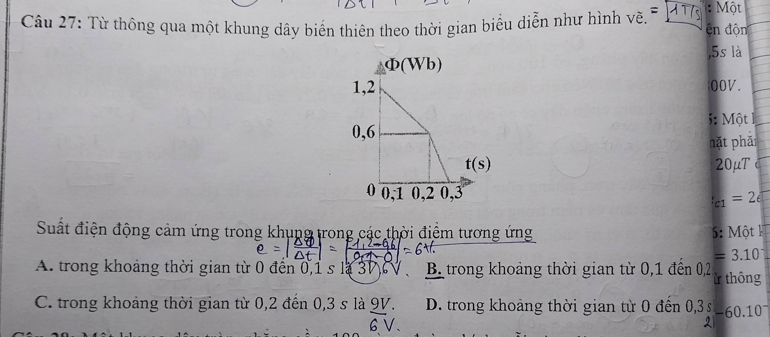 Từ thông qua một khung dây biến thiên theo thời gian biểu diễn như hình vẽ. =117s
:  Một
ện độn
,5s là
00V.
5:  Một
hặt phăi
20μT
c_1=2_6
Suất điện động cảm ứng trong khung trong các thời điểm tương ứng 6: Một k
=3.10^-
A. trong khoảng thời gian từ 0 đến 0,1 s là 3V  V B. trong khoảng thời gian từ 0,1 đên 0,2 ừ thông
C. trong khoảng thời gian từ 0,2 đến 0,3 s là 9V. D. trong khoảng thời gian từ 0 đến 0,3 s -60.10
6 V、