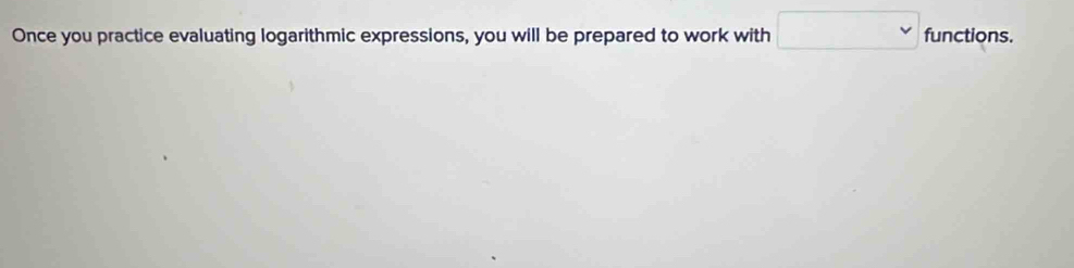 Once you practice evaluating logarithmic expressions, you will be prepared to work with □ functions.