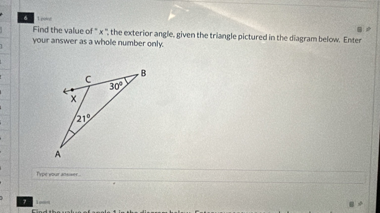 6 1 point
Find the value of '' x '', the exterior angle, given the triangle pictured in the diagram below. Enter
your answer as a whole number only.
Type your answer...
0 1 point
7
C