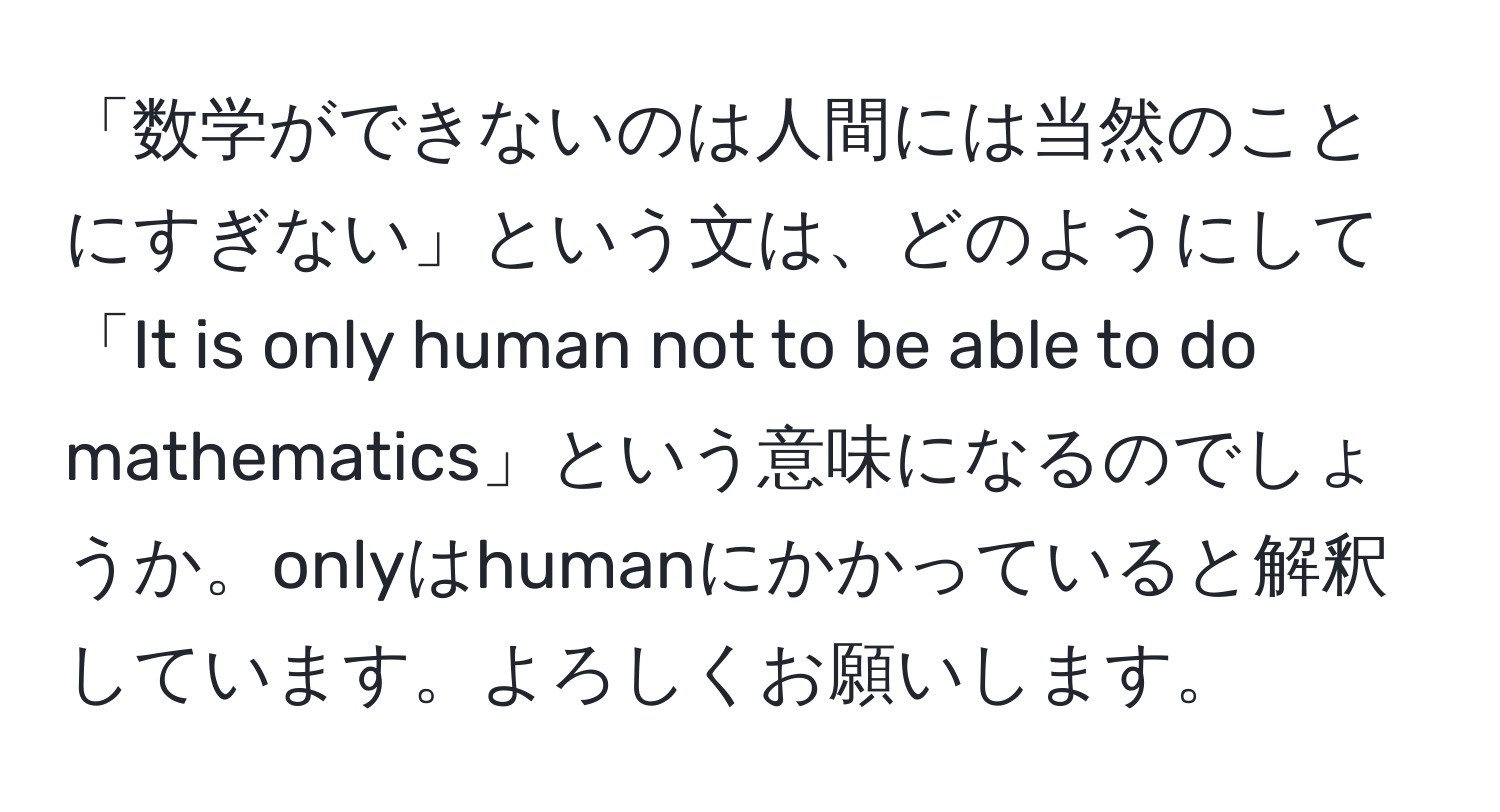 「数学ができないのは人間には当然のことにすぎない」という文は、どのようにして「It is only human not to be able to do mathematics」という意味になるのでしょうか。onlyはhumanにかかっていると解釈しています。よろしくお願いします。