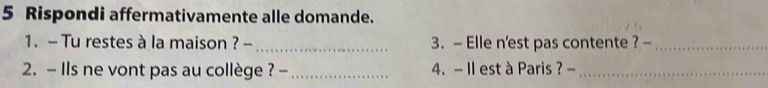 Rispondi affermativamente alle domande. 
1. - Tu restes à la maison ? -_ 3. - Elle n'est pas contente ? -_ 
2. - Ils ne vont pas au collège ? -_ 4. - II est à Paris ? -_