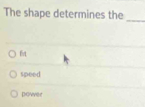 The shape determines the
_
fit
speed
power