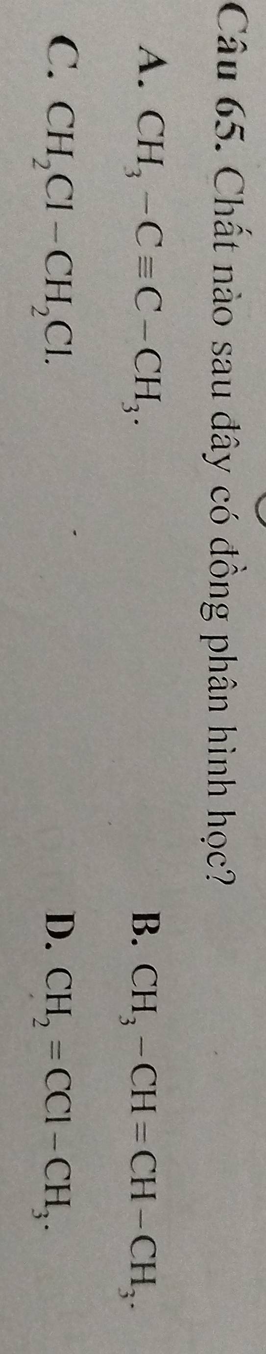 Chất nào sau đây có đồng phân hình học?
A. CH_3-Cequiv C-CH_3. B. CH_3-CH=CH-CH_3.
C. CH_2Cl-CH_2Cl. D. CH_2=CCl-CH_3.
