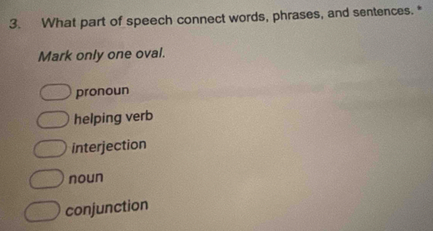 What part of speech connect words, phrases, and sentences. *
Mark only one oval.
pronoun
helping verb
interjection
noun
conjunction