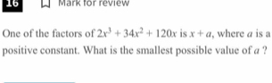 for review 
One of the factors of 2x^3+34x^2+120x is x+a , where a is a 
positive constant. What is the smallest possible value of a ?