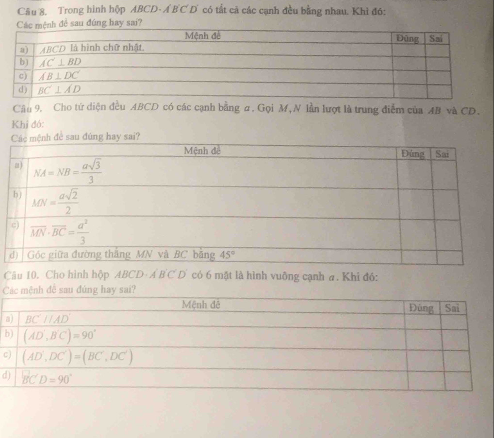 Trong hình hộp ABCD - Á B C D có tất cả các cạnh đều bằng nhau. Khi đó:
đề sau đúng hay sai?
Câu 9. Cho tứ diện đều ABCD có các cạnh bằng a. Gọi M, N lần lượt là trung điễm của AB và CD.
Khỉ đó:
Câu 10. Cho hình hộp ABCD· A'B'C'D' có 6 mặt là hình vuông cạnh a. Khi đó:
Các mệnh đề sau đúng hay sai?
b
c
d