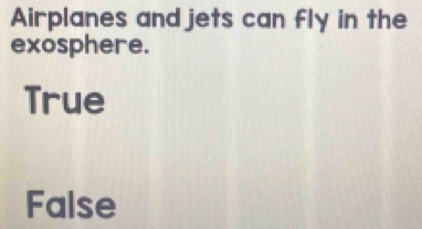 Airplanes and jets can fly in the
exosphere.
True
False