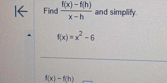 Find  (f(x)-f(h))/x-h  and simplify.
f(x)=x^2-6
f(x)-f(h)