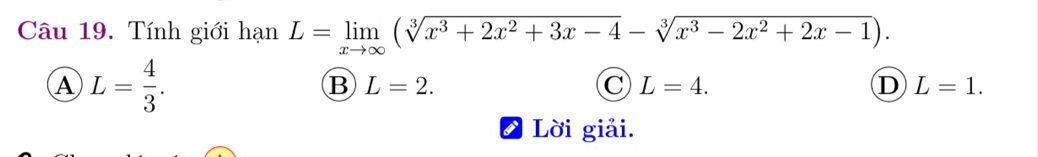 Tính giới hạn L=limlimits _xto ∈fty (sqrt[3](x^3+2x^2+3x-4)-sqrt[3](x^3-2x^2+2x-1)).
A L= 4/3 .
B L=2.
C L=4.
D L=1. 
Lời giải.