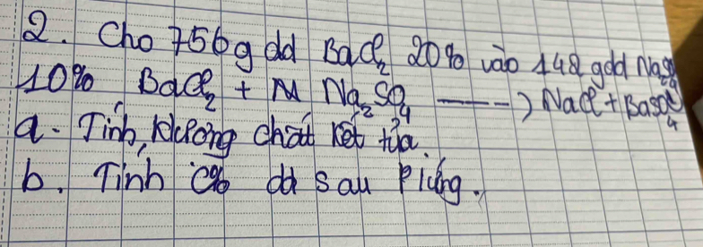 Cho +56g dd BaQ 20% vào 448 god Ma
10% BaCl_2+Mn_2SO_4to NaCl+BaSO_4
a. Tinb, kolpoing chat ket ta
b. Tinh c dà Sau Pidng.