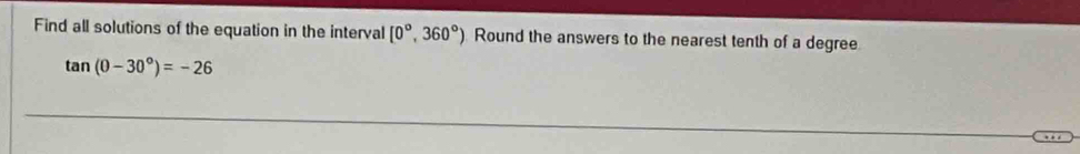 Find all solutions of the equation in the interval [0°,360°) ) Round the answers to the nearest tenth of a degree
tan (0-30°)=-26