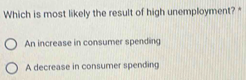 Which is most likely the result of high unemployment? *
An increase in consumer spending
A decrease in consumer spending