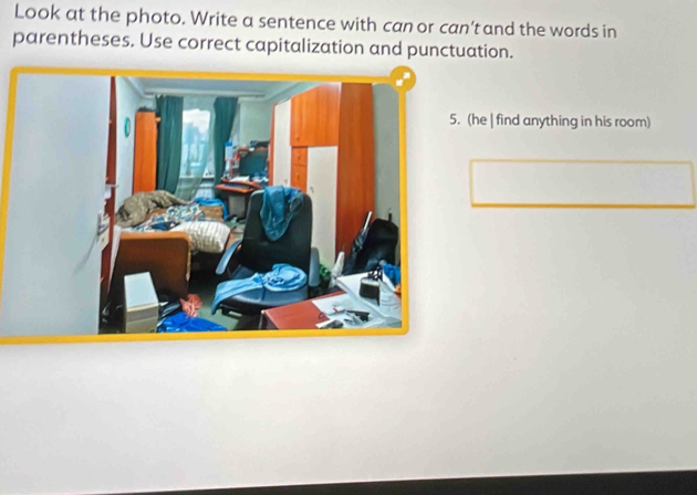 Look at the photo. Write a sentence with can or can't and the words in 
parentheses. Use correct capitalization and punctuation. 
(he | find anything in his room)