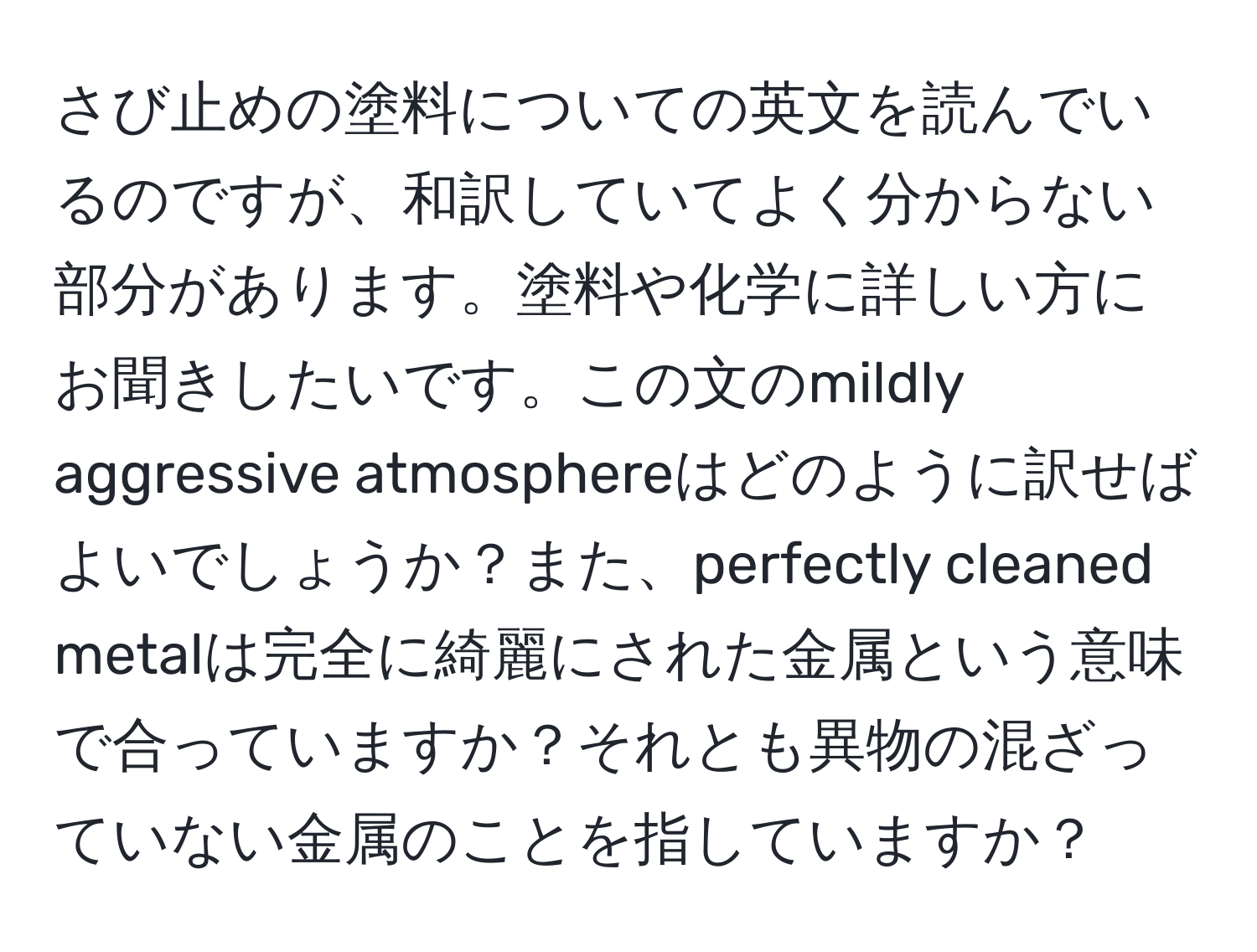 さび止めの塗料についての英文を読んでいるのですが、和訳していてよく分からない部分があります。塗料や化学に詳しい方にお聞きしたいです。この文のmildly aggressive atmosphereはどのように訳せばよいでしょうか？また、perfectly cleaned metalは完全に綺麗にされた金属という意味で合っていますか？それとも異物の混ざっていない金属のことを指していますか？