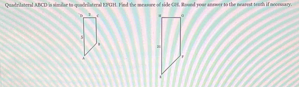 Quadrilateral ABCD is similar to quadrilateral EFGH. Find the measure of side GH. Round your answer to the nearest tenth if necessary.