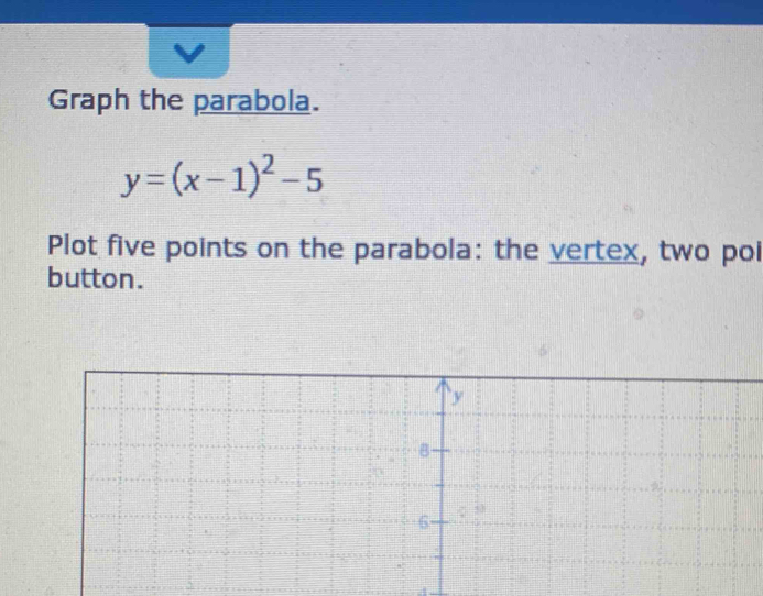 Graph the parabola.
y=(x-1)^2-5
Plot five points on the parabola: the vertex, two poi
button.
=