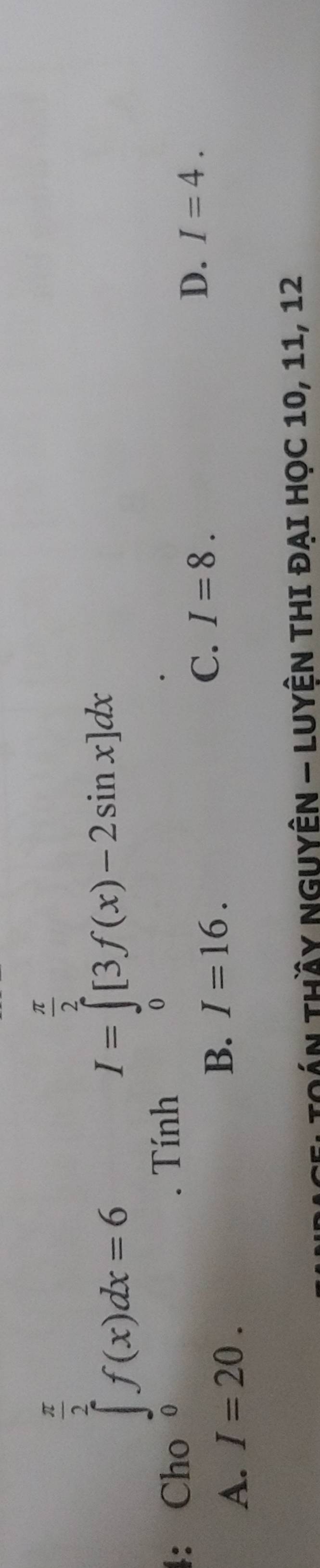 ∈tlimits _0^((frac π)2)f(x)dx=6
4: Cho . Tính
I=∈tlimits _0^((frac π)2)[3f(x)-2sin x]dx
A. I=20. B. I=16. C. I=8.
D. I=4. 
CELToán tHầy ngUyÊN - LUyện thI đại học 10, 11, 12
