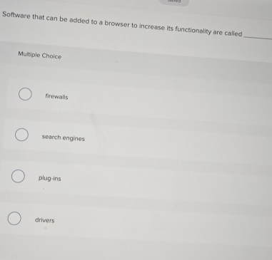 Software that can be added to a browser to increase its functionality are called
_
Multiple Choice
firewalls
search engines
plug-ins
drivers