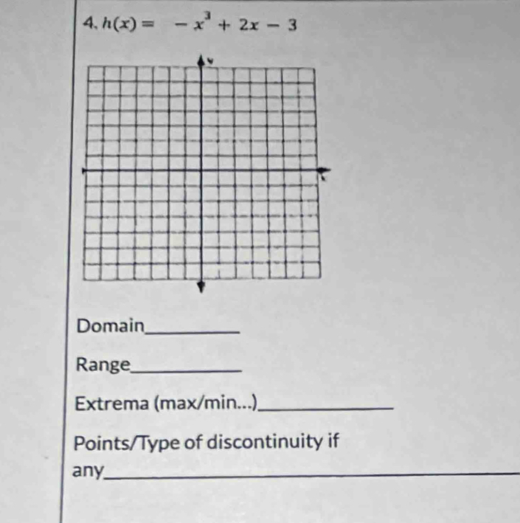 4, h(x)=-x^3+2x-3
Domain_ 
Range_ 
Extrema (max/min...)_ 
Points/Type of discontinuity if 
any_