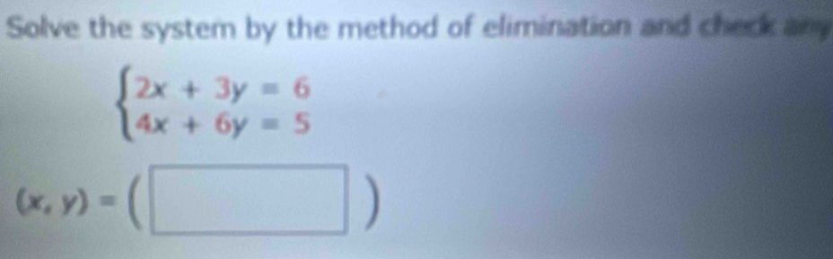 Solve the system by the method of elimination and check any
beginarrayl 2x+3y=6 4x+6y=5endarray.
(x,y)=(□ )