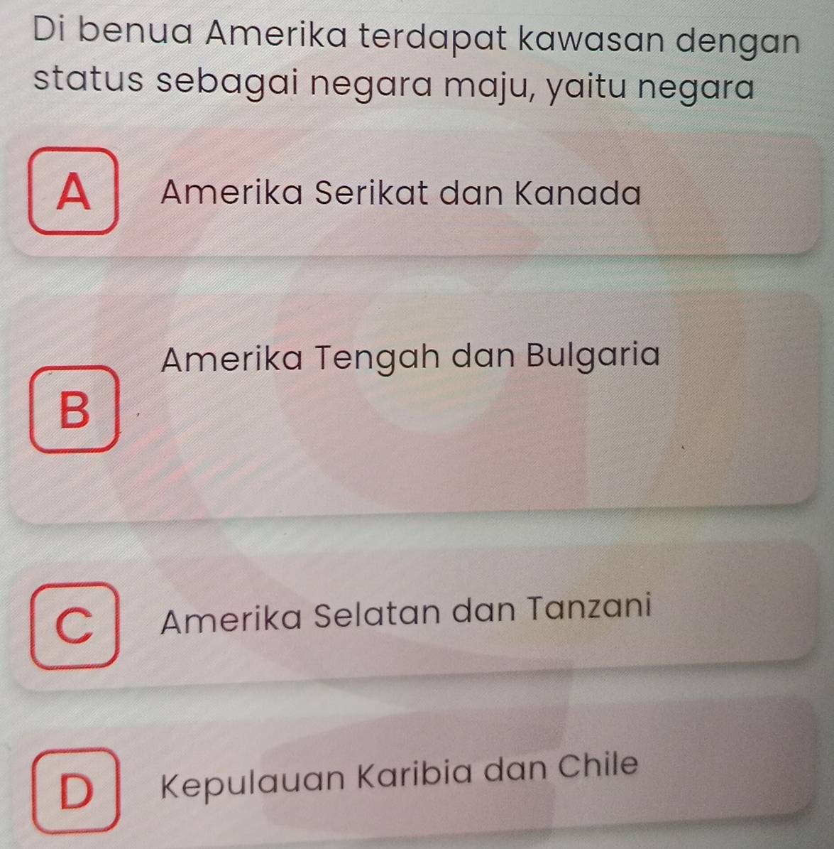 Di benua Amerika terdapat kawasan dengan
status sebagai negara maju, yaitu negara
A Amerika Serikat dan Kanada
Amerika Tengah dan Bulgaria
B
C Amerika Selatan dan Tanzani
D Kepulauan Karibia dan Chile