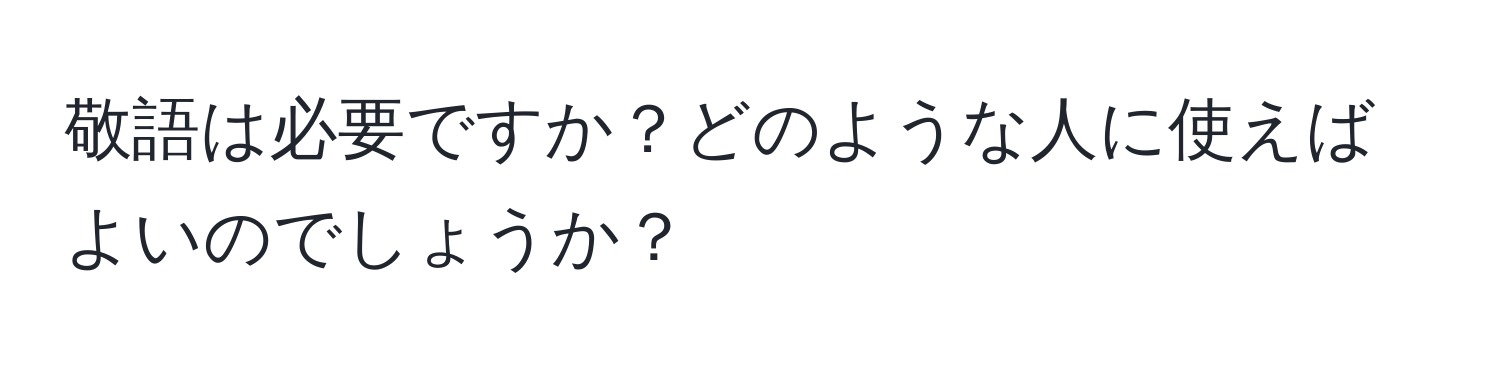 敬語は必要ですか？どのような人に使えばよいのでしょうか？