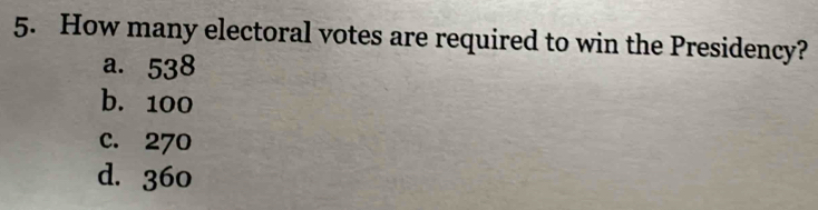 How many electoral votes are required to win the Presidency?
a. 538
b. 100
c. 270
d. 360