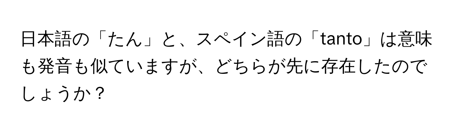 日本語の「たん」と、スペイン語の「tanto」は意味も発音も似ていますが、どちらが先に存在したのでしょうか？