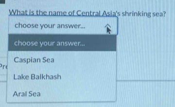 What is the name of Central Asia's shrinking sea?
choose your answer...
choose your answer...
Caspian Sea
Pre
Lake Balkhash
Aral Sea