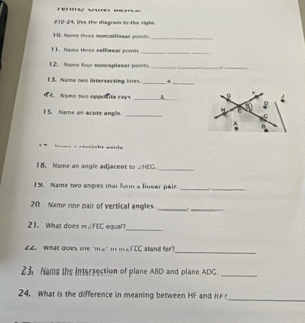 rerms vua d a 
#10-24. Use the diagram to the right. 
10. Name three noncollinear points. _、_ 
11. Name three collinear points_ 
12. Name four noncoplanar points. ___、_ 
13. Name two intersecting lines._ 
_ 
14. Name two opposite rays _δ _ 
15. Name an acute angle_ 
18. Name an angle adjacent to ∠ HEG. _ 
19. Name two angles that form a linear pair. _. _ 
20 Name one pair of vertical angles._ 
_ 
21. What does m∠ FEC equal?_ 
_ 
2. what does the m∠^- m∠ TCC sland for? 
23, Name the intersection of plane ABD and plane ADG._ 
24. What is the difference in meaning between HF and HF
_