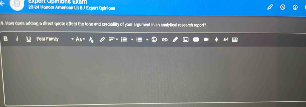 Expert Opinions Exam 
23-24 Honors American Lit B / Expert Opinions 
19. How does adding a direct quote affect the tone and credibility of your argument in an analytical research report? 
Font Family