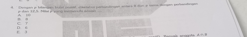 " Dengan p bilangan bulat positif, diketahui perbandingan antara 8 dan p sama dengan perbandingan
p dan 12, 5. Nilai p yang memenuhi adalah ....
A. 10
B. 8
C. 7
D. 6
E. 3 A∩ B
i Banvak anggota