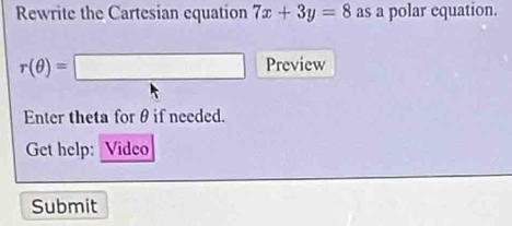 Rewrite the Cartesian equation 7x+3y=8 as a polar equation.
r(θ )=□ Preview 
Enter theta for θ if needed. 
Get help: Video 
Submit