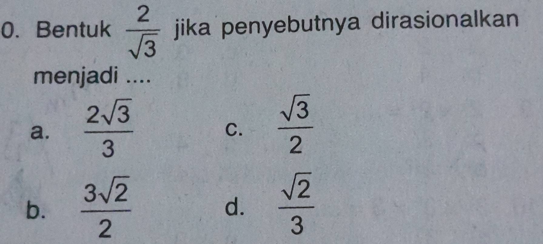 Bentuk  2/sqrt(3)  jika penyebutnya dirasionalkan
menjadi ....
a.  2sqrt(3)/3 
C.  sqrt(3)/2 
b.  3sqrt(2)/2 
d.  sqrt(2)/3 