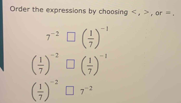 Order the expressions by choosing , , or =.
7^(-2)□ beginpmatrix  1/7 end(pmatrix)^(-1)
( 1/7 )^-2□ ( 1/7 )^-1
( 1/7 )^-2□ 7^(-2)