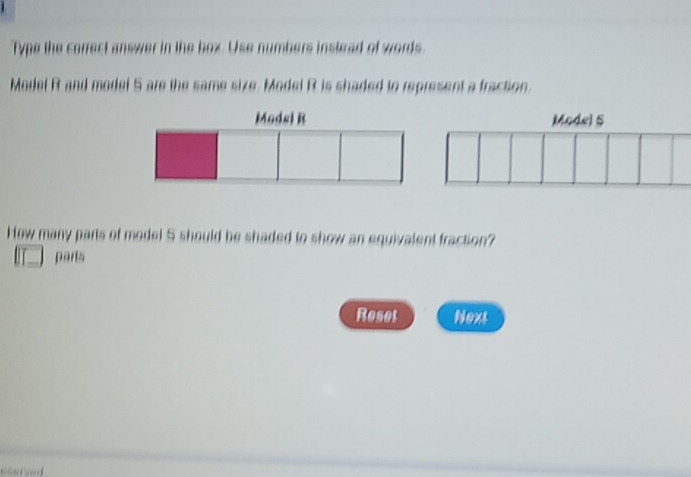 Type the correct answer in the box. Use numbers instead of words. 
Model R and model 5 are the same size. Model R is shaded to represent a fraction. 
Modsi R Model S 
How many parts of model S should be shaded to show an equivalent fraction? 
parts 
Reset Next