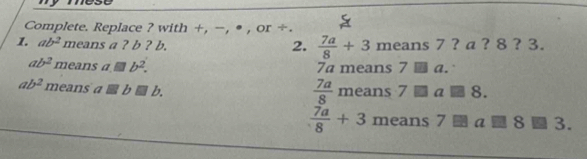 Complete. Replace ? with +, -, ● , or ÷. 
1. ab^2 means a ? b ? b. means 7 ? a ? 8 ? 3. 
2.  7a/8 +3
ab^2 means a b^2. 7a means 7 a.
ab^2 means a V b.
 7a/8  means 7 ▩α 8.
 7a/8 +3 means 7 a ▩ 8 3.