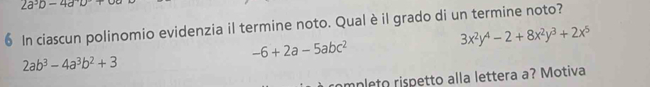 2a^3b-4ab+
6 In ciascun polinomio evidenzia il termine noto. Qual è il grado di un termine noto?
-6+2a-5abc^2
3x^2y^4-2+8x^2y^3+2x^5
2ab^3-4a^3b^2+3
ampleto rispetto alla lettera a? Motiva