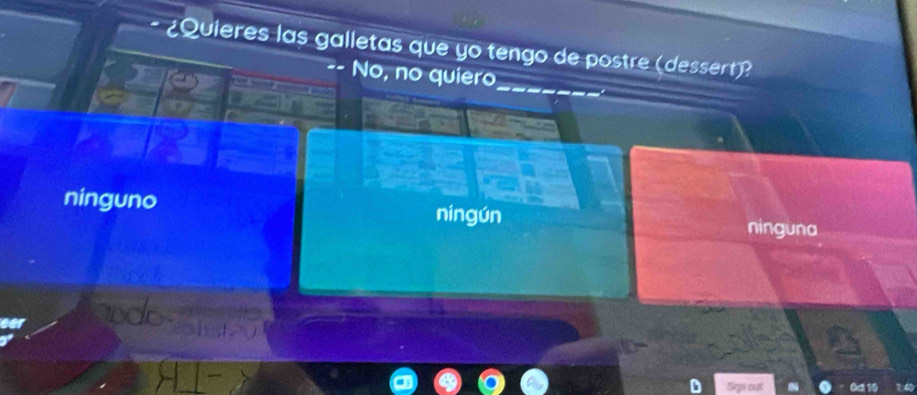 ¿Quieres las galletas que yo tengo de postre (dessert)?
No, no quiero
ninguno nín gún
ninguna