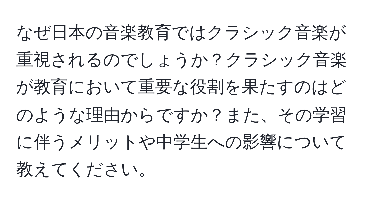 なぜ日本の音楽教育ではクラシック音楽が重視されるのでしょうか？クラシック音楽が教育において重要な役割を果たすのはどのような理由からですか？また、その学習に伴うメリットや中学生への影響について教えてください。