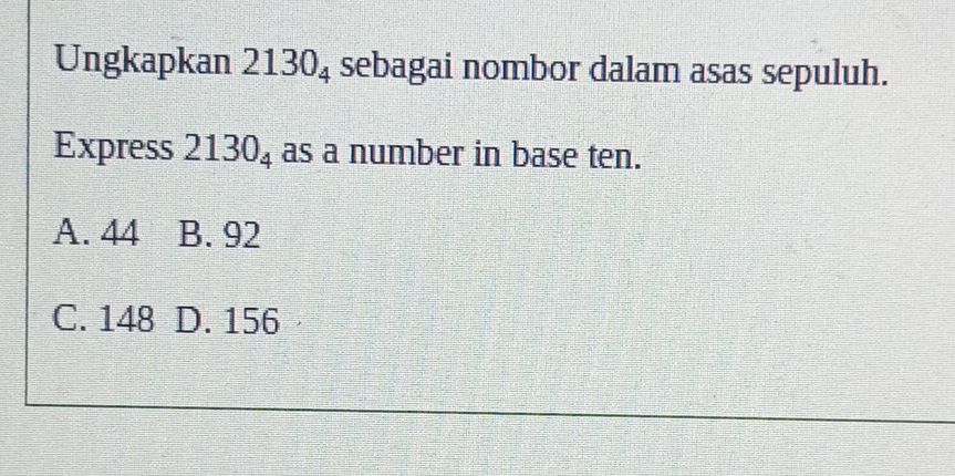 Ungkapkan 2130_4 sebagai nombor dalam asas sepuluh.
Express 2130_4 as a number in base ten.
A. 44 B. 92
C. 148 D. 156