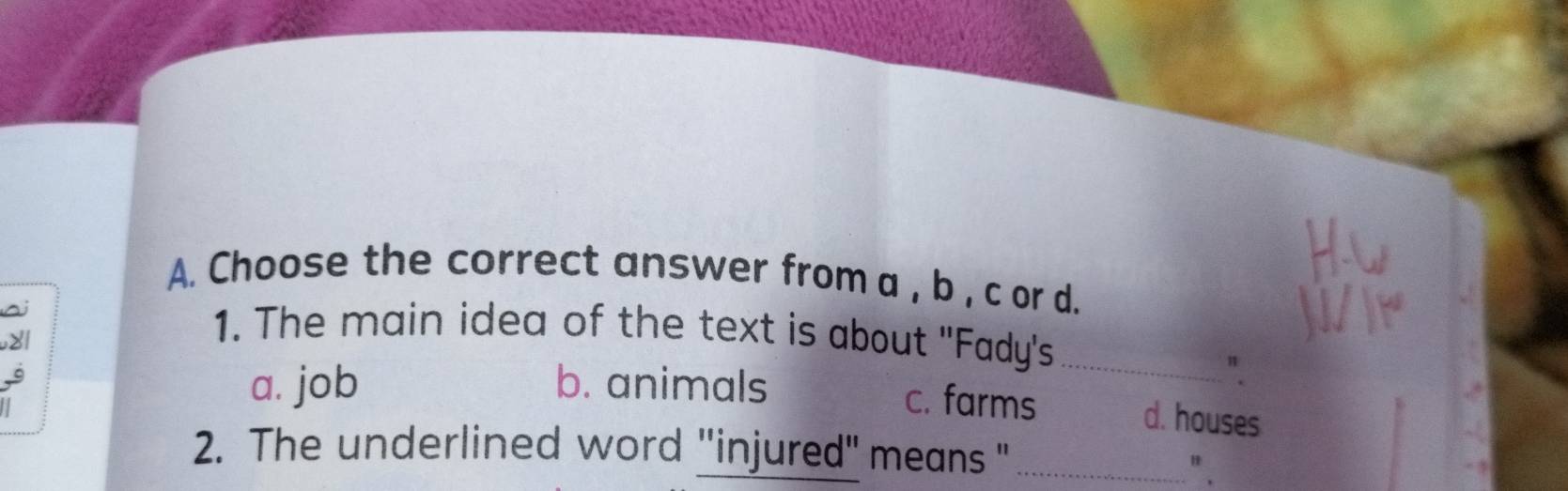 Choose the correct answer from a , b , c or d.
1. The main idea of the text is about ''Fady's_
a. job b. animals
".
c. farms d. houses
2. The underlined word 'injured" means "_
" 、