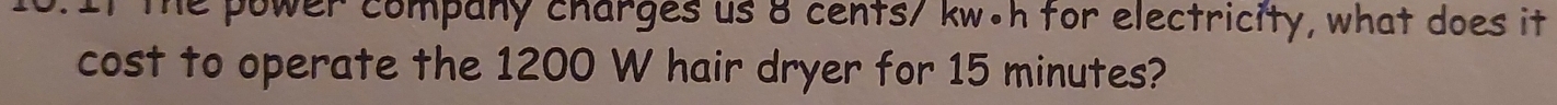 If the power company charges us 8 cents/ kw•h for electricity, what does it 
cost to operate the 1200 W hair dryer for 15 minutes?