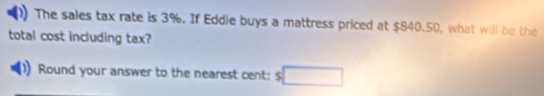 The sales tax rate is 3%. If Eddle buys a mattress priced at $840.50, what will be the 
total cost including tax? 
Round your answer to the nearest cent: $ □