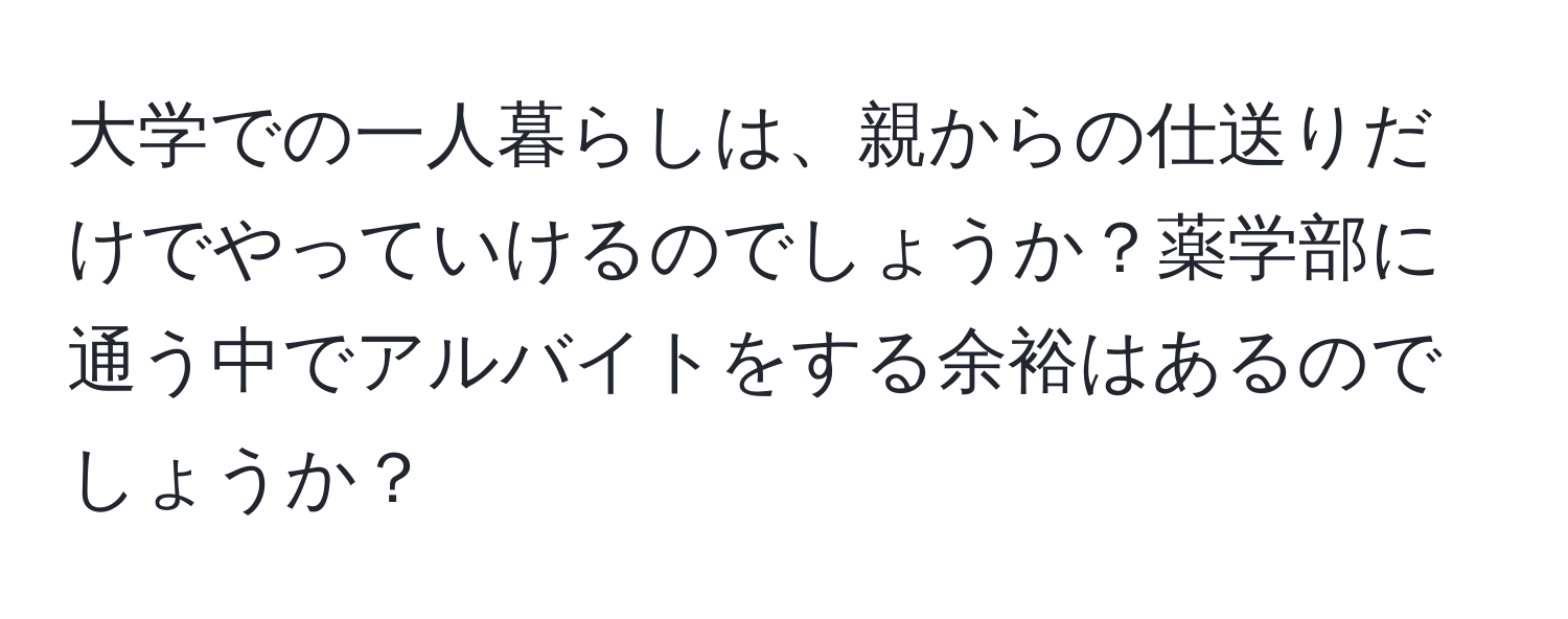 大学での一人暮らしは、親からの仕送りだけでやっていけるのでしょうか？薬学部に通う中でアルバイトをする余裕はあるのでしょうか？