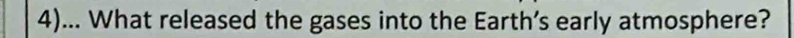 4)... What released the gases into the Earth’s early atmosphere?