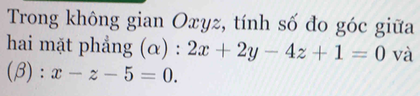 Trong không gian Oxyz, tính số đo góc giữa 
hai mặt phẳng (α ):2x+2y-4z+1=0 và
beta ):x-z-5=0.