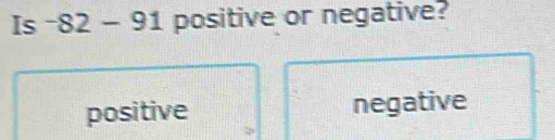 Is -82-91 positive or negative?
positive negative